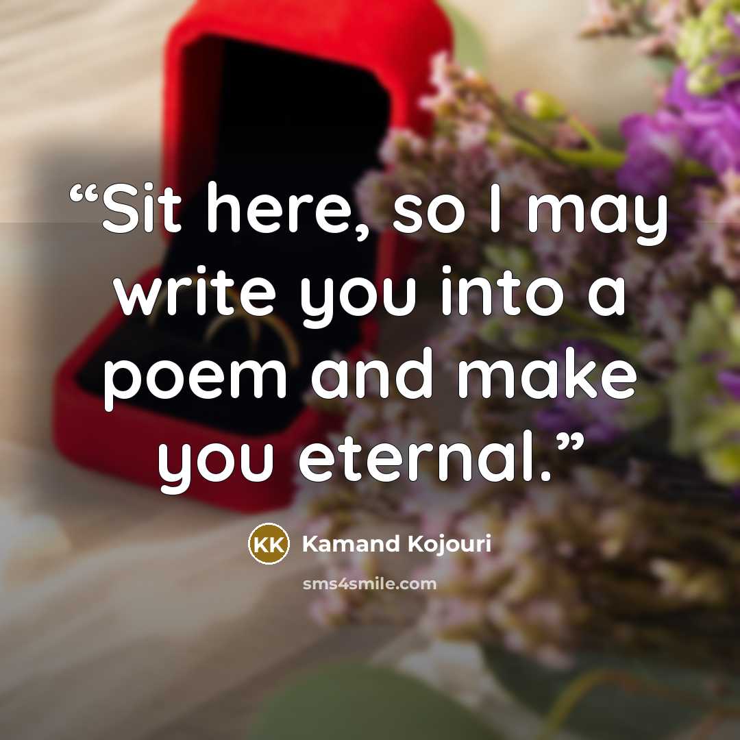 “Sit here, so I may write you into a poem and make you eternal.” quote by Kamand Kojouri