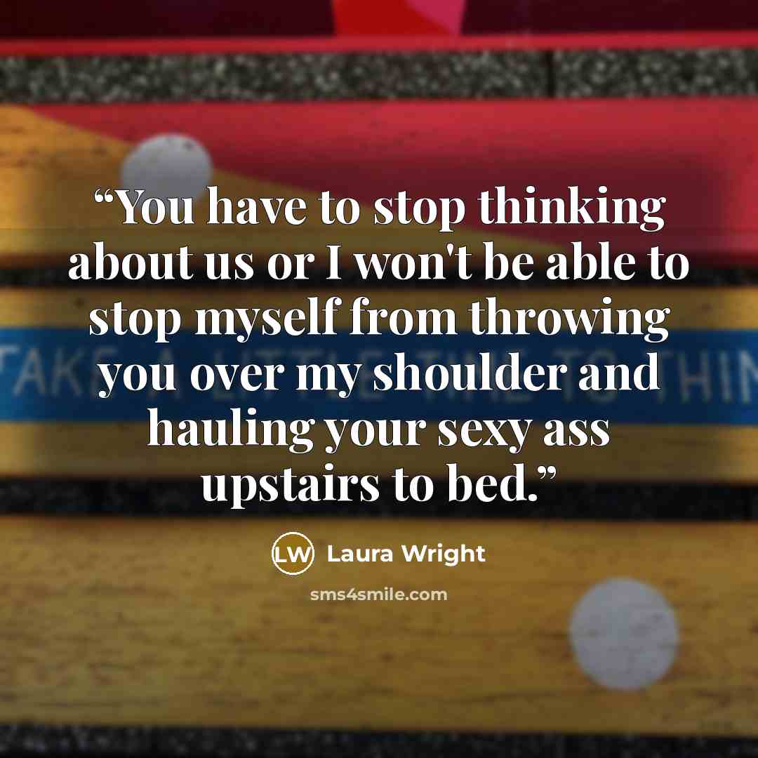 “You have to stop thinking about us or I won't be able to stop myself from throwing you over my shoulder and hauling your sexy ass upstairs to bed.” quote by Laura Wright
