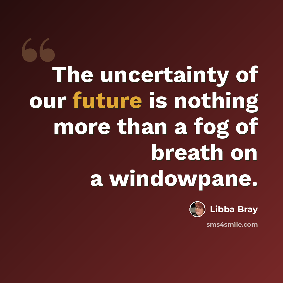 “The uncertainty of our future is nothing more than a fog of breath on a windowpane.” quote by Libba Bray