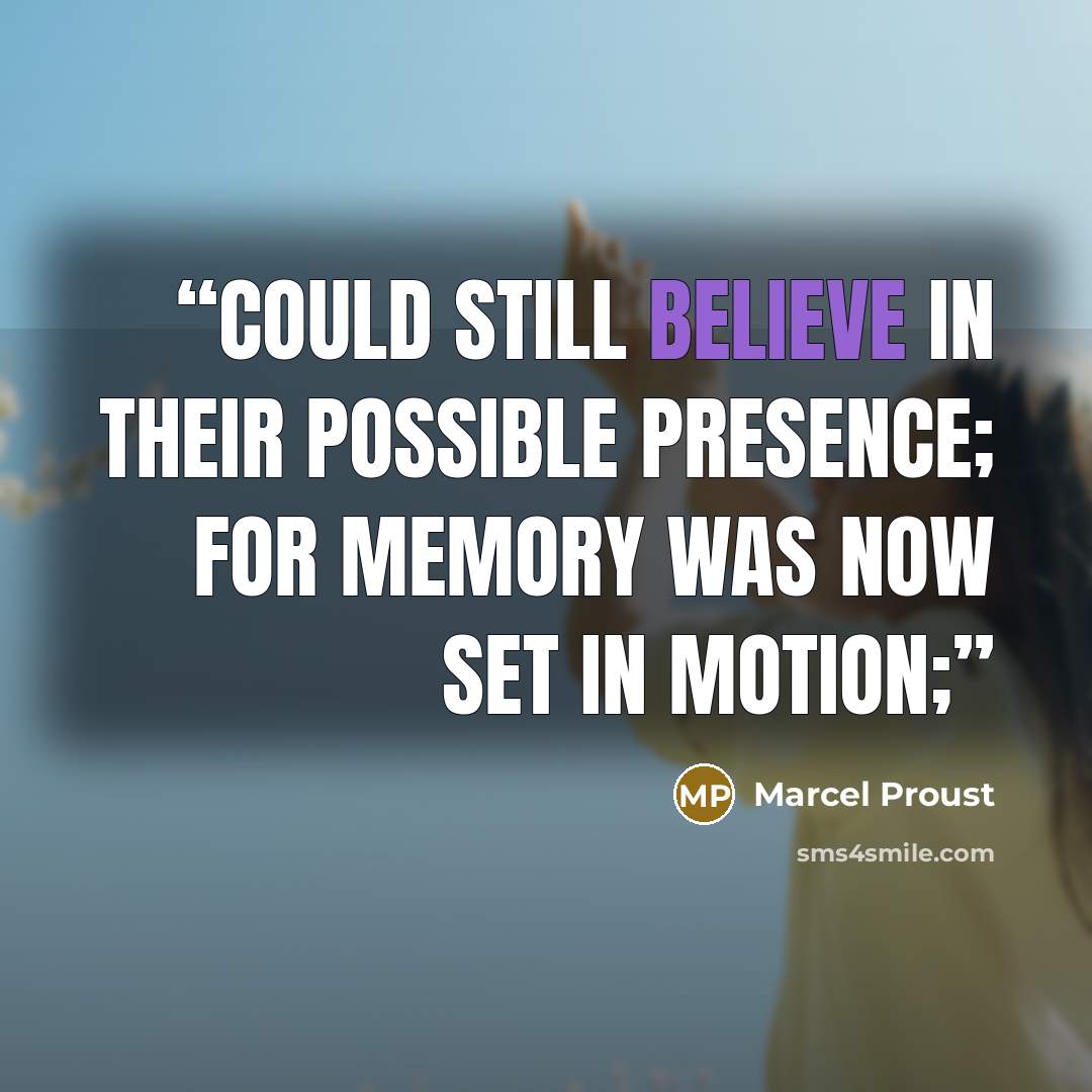 “could still believe in their possible presence; for memory was now set in motion;” quote by Marcel Proust