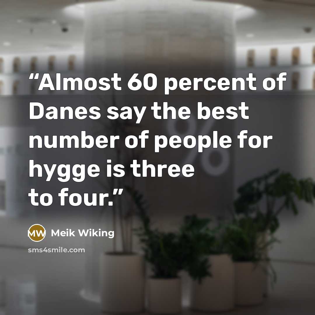 “Almost 60 percent of Danes say the best number of people for hygge is three to four.” quote by Meik Wiking