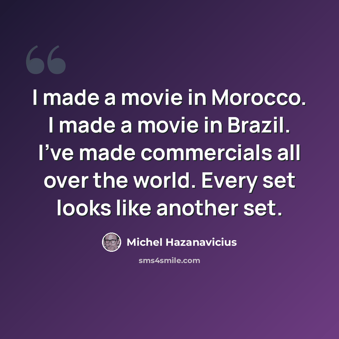 “I made a movie in Morocco. I made a movie in Brazil. I've made commercials all over the world. Every set looks like another set.” quote by Michel Hazanavicius