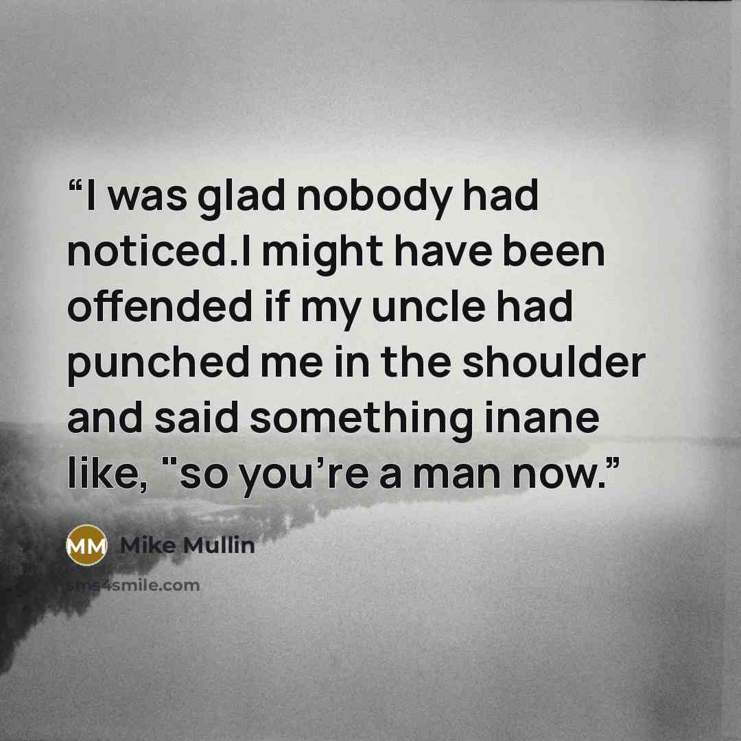 “I was glad nobody had noticed.I might have been offended if my uncle had punched me in the shoulder and said something inane like, "so you're a man now.” quote by Mike Mullin