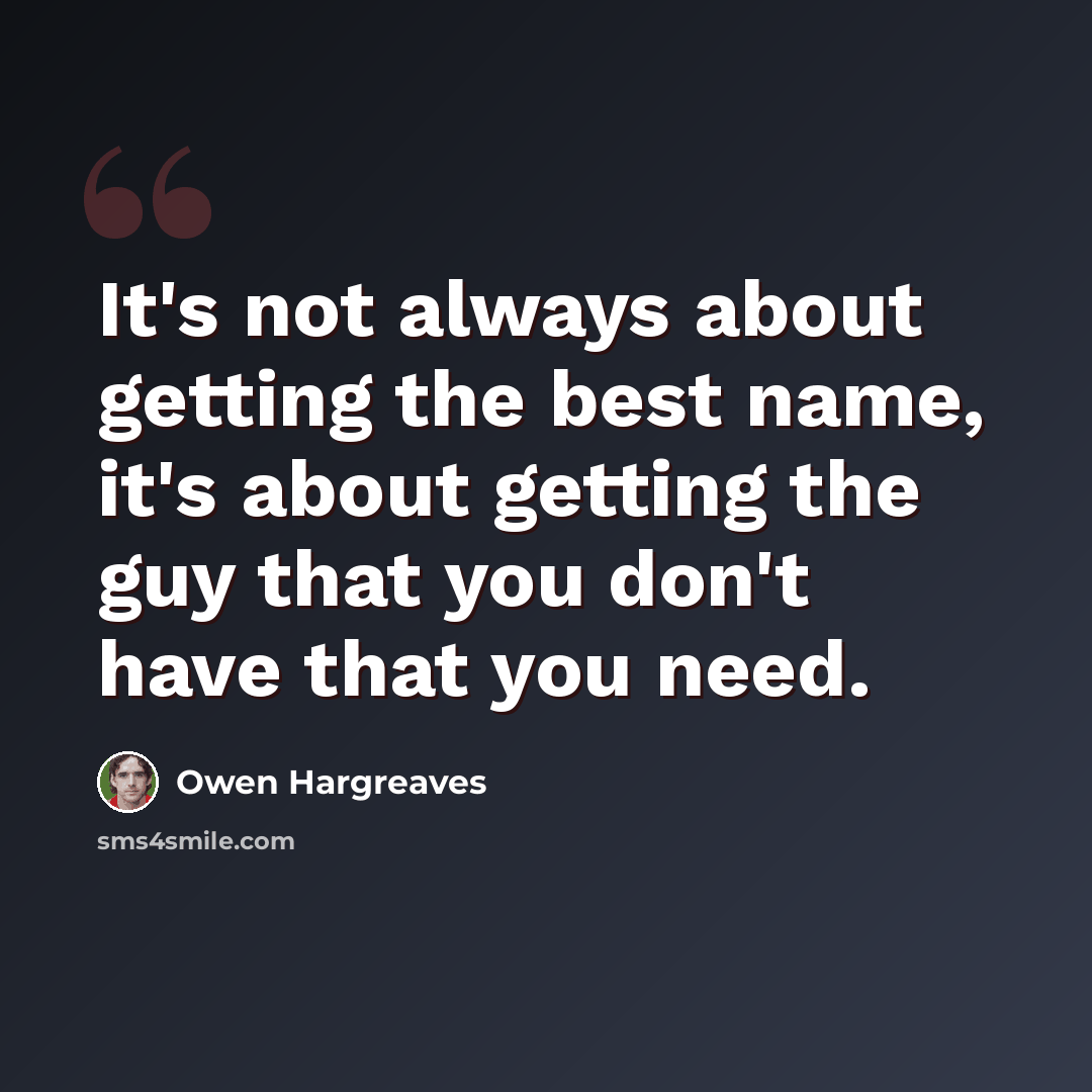 “It's not always about getting the best name, it's about getting the guy that you don't have that you need.” quote by Owen Hargreaves