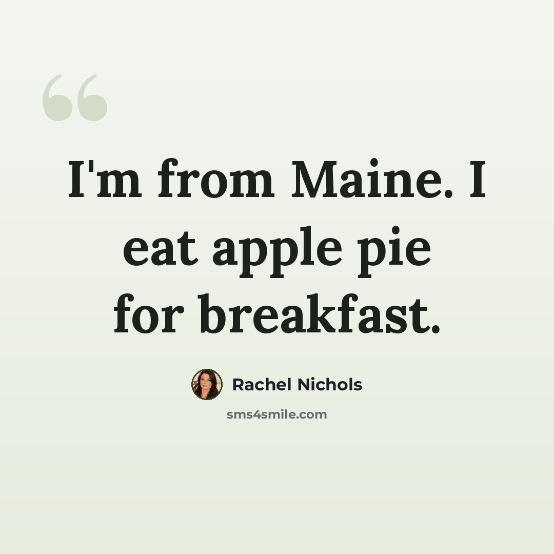 “I'm from Maine. I eat apple pie for breakfast.” quote by Rachel Nichols