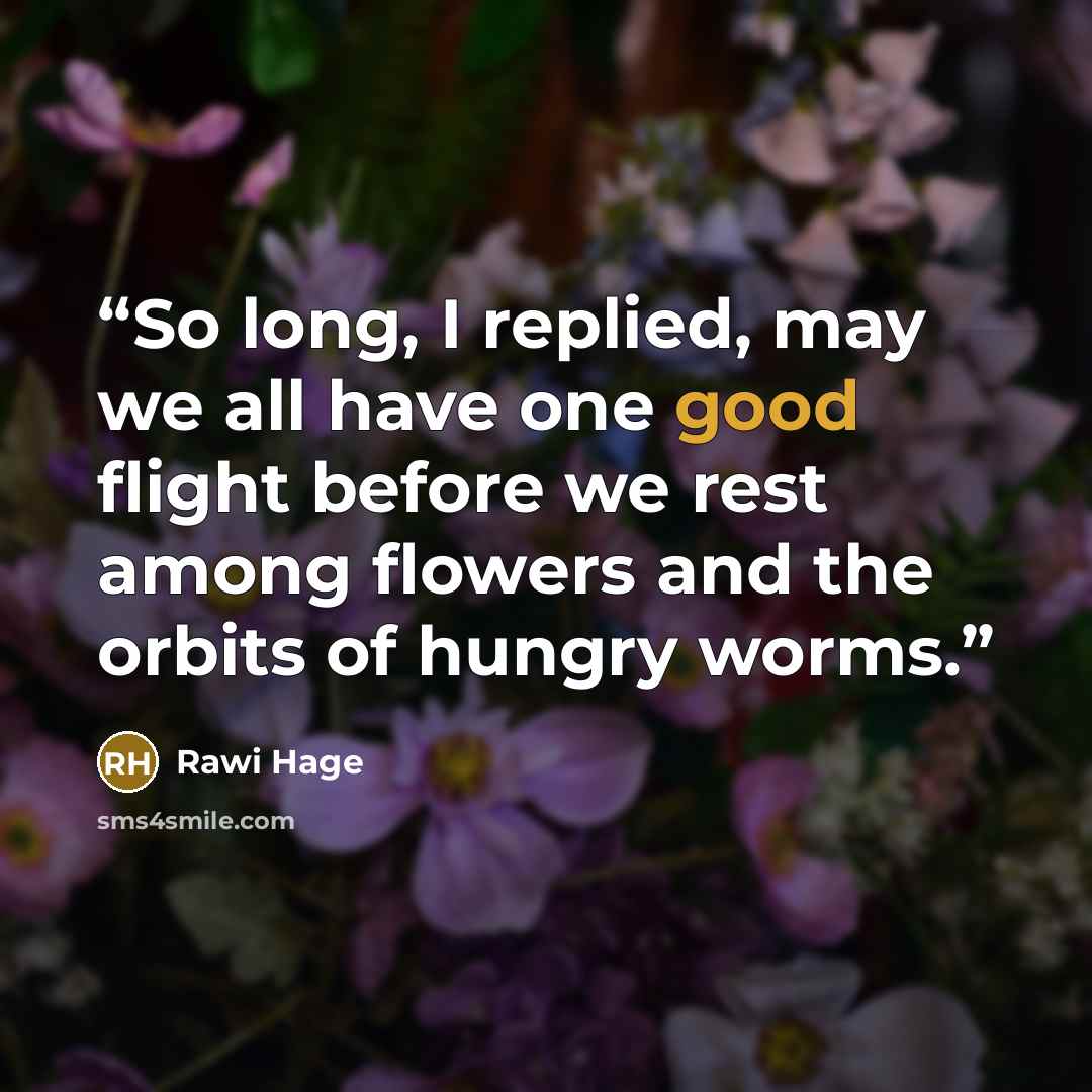 “So long, I replied, may we all have one good flight before we rest among flowers and the orbits of hungry worms.” quote by Rawi Hage