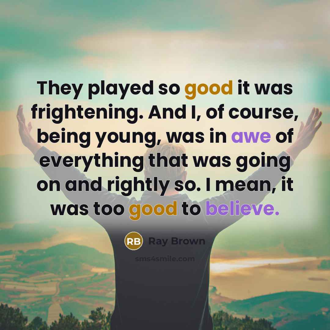 “They played so good it was frightening. And I, of course, being young, was in awe of everything that was going on and rightly so. I mean, it was too good to believe.” quote by Ray Brown