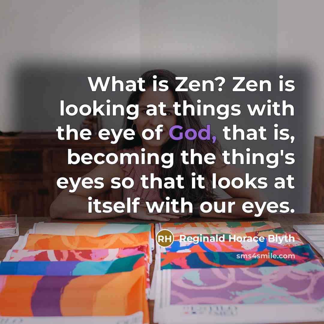 “What is Zen? Zen is looking at things with the eye of God, that is, becoming the thing's eyes so that it looks at itself with our eyes.” quote by Reginald Horace Blyth