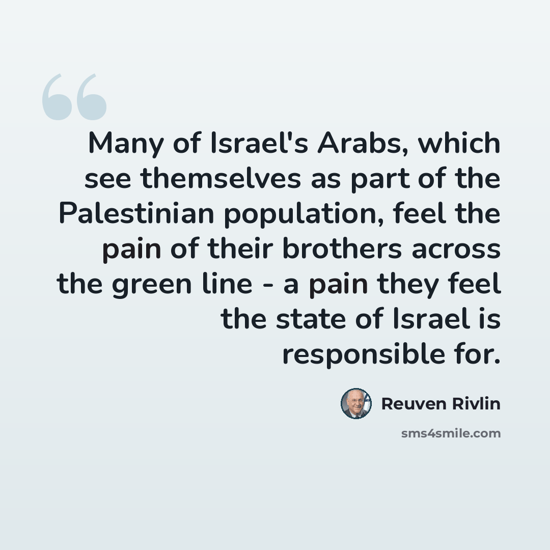 “Many of Israel's Arabs, which see themselves as part of the Palestinian population, feel the pain of their brothers across the green line - a pain they feel the state of Israel is responsible for.” quote by Reuven Rivlin