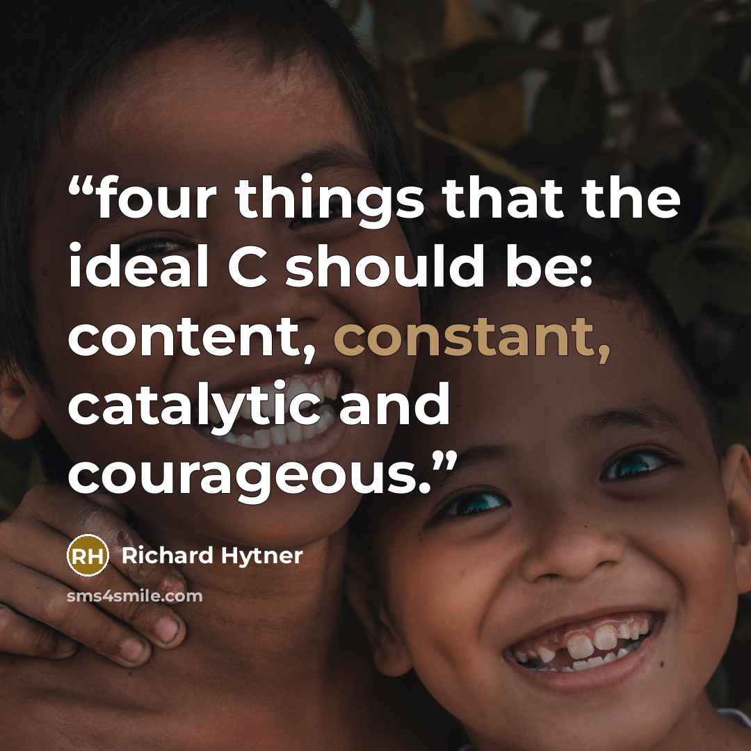 “four things that the ideal C should be: content, constant, catalytic and courageous.” quote by Richard Hytner