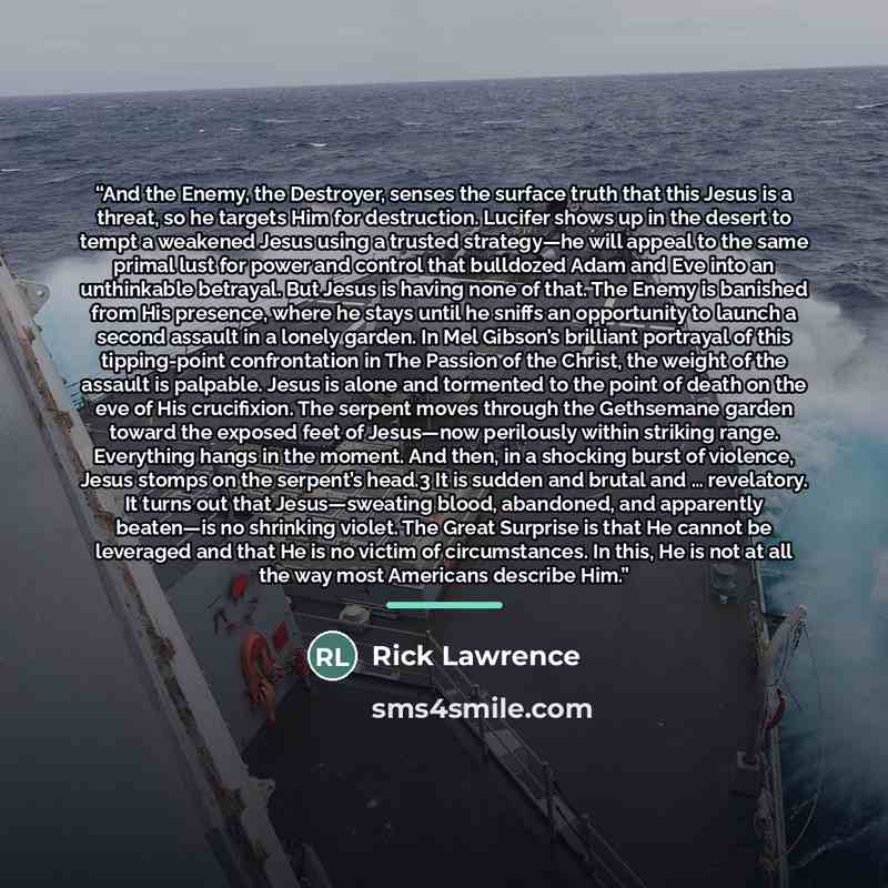 “And the Enemy, the Destroyer, senses the surface truth that this Jesus is a threat, so he targets Him for destruction. Lucifer shows up in the desert to tempt a weakened Jesus using a trusted strategy—he will appeal to the same primal lust for power and control that bulldozed Adam and Eve into an…” quote by Rick Lawrence