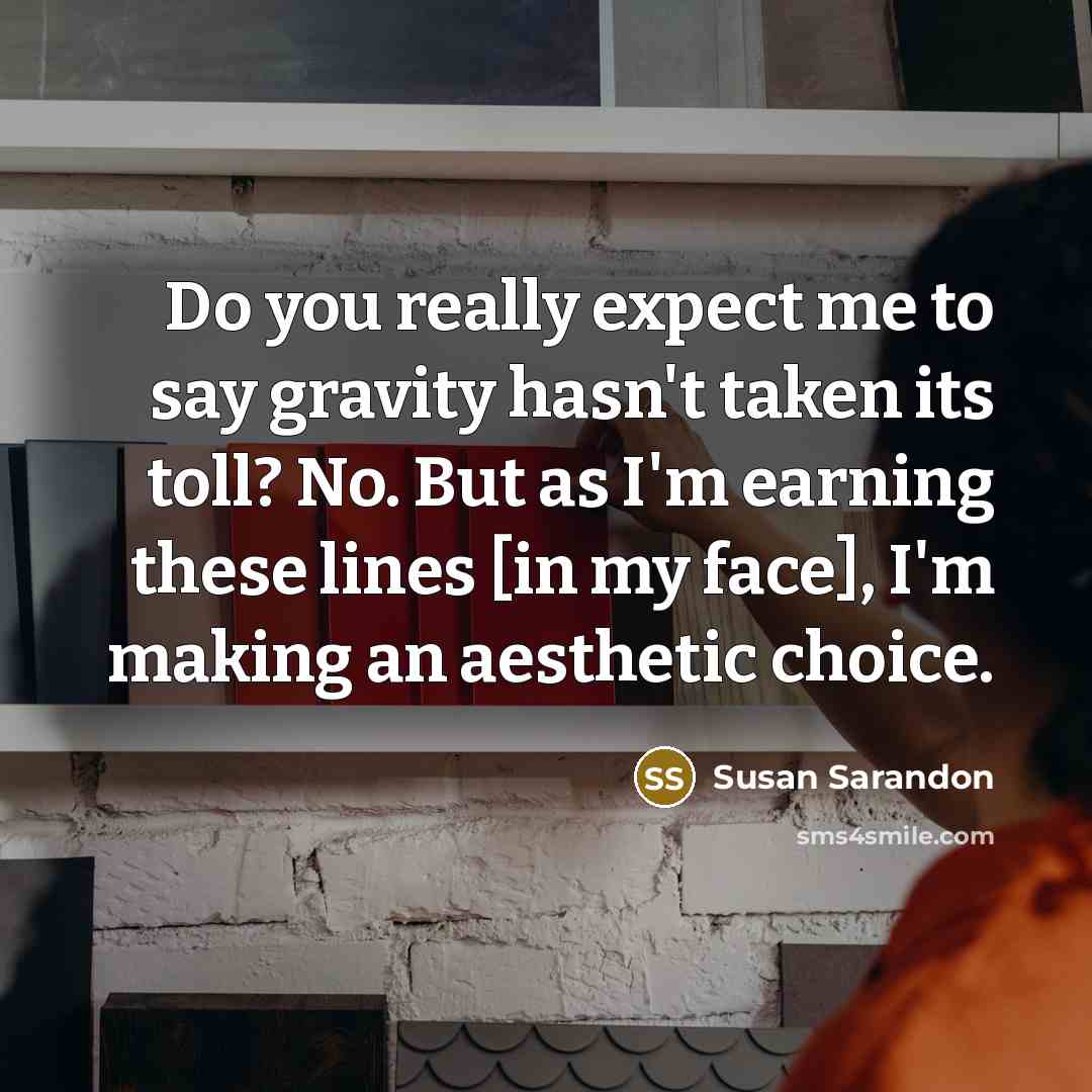 “Do you really expect me to say gravity hasn't taken its toll? No. But as I'm earning these lines [in my face], I'm making an aesthetic choice.” quote by Susan Sarandon