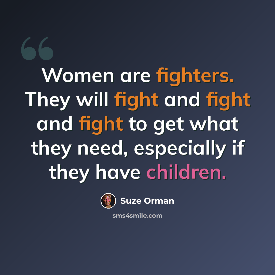 “Women are fighters. They will fight and fight and fight to get what they need, especially if they have children.” quote by Suze Orman