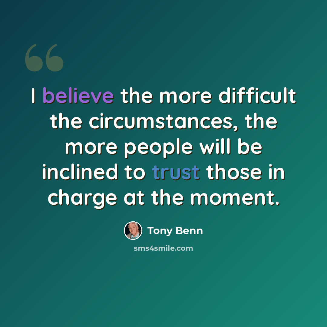 “I believe the more difficult the circumstances, the more people will be inclined to trust those in charge at the moment.” quote by Tony Benn