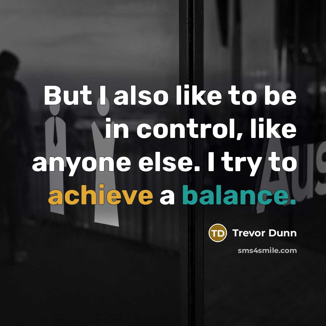 “But I also like to be in control, like anyone else. I try to achieve a balance.” quote by Trevor Dunn