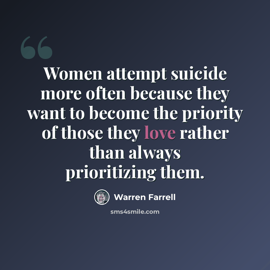 “Women attempt suicide more often because they want to become the priority of those they love rather than always prioritizing them.” quote by Warren Farrell