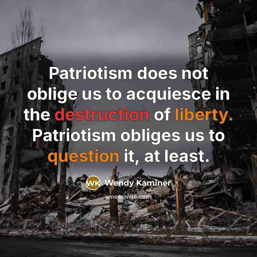 “Patriotism does not oblige us to acquiesce in the destruction of liberty. Patriotism obliges us to question it, at least.” quote by Wendy Kaminer