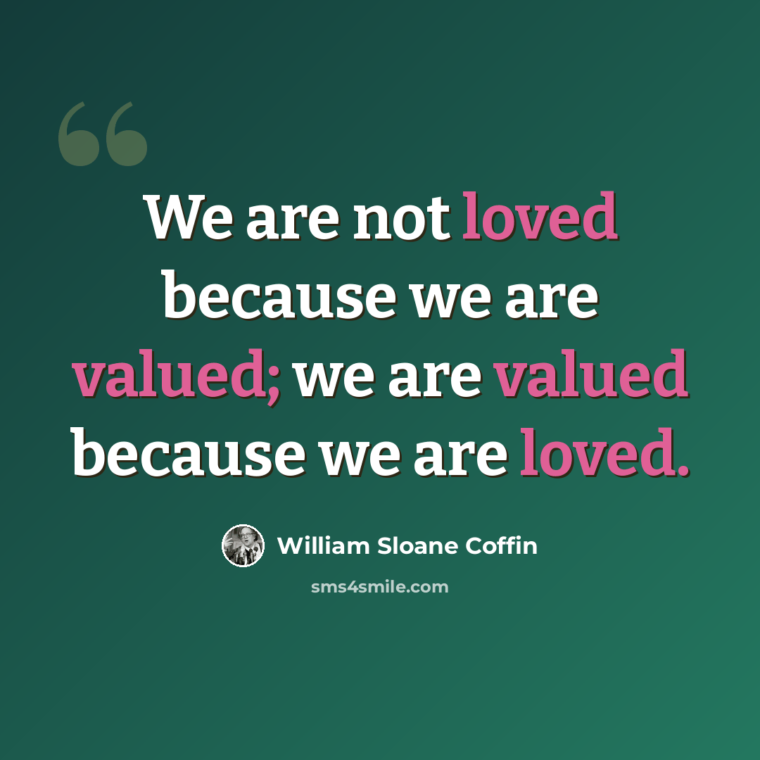 “We are not loved because we are valued; we are valued because we are loved.” quote by William Sloane Coffin