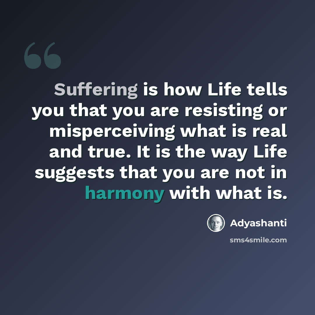 “Suffering is how Life tells you that you are resisting or misperceiving what is real and true. It is the way Life suggests that you are not in harmony with what is.” quote by Adyashanti
