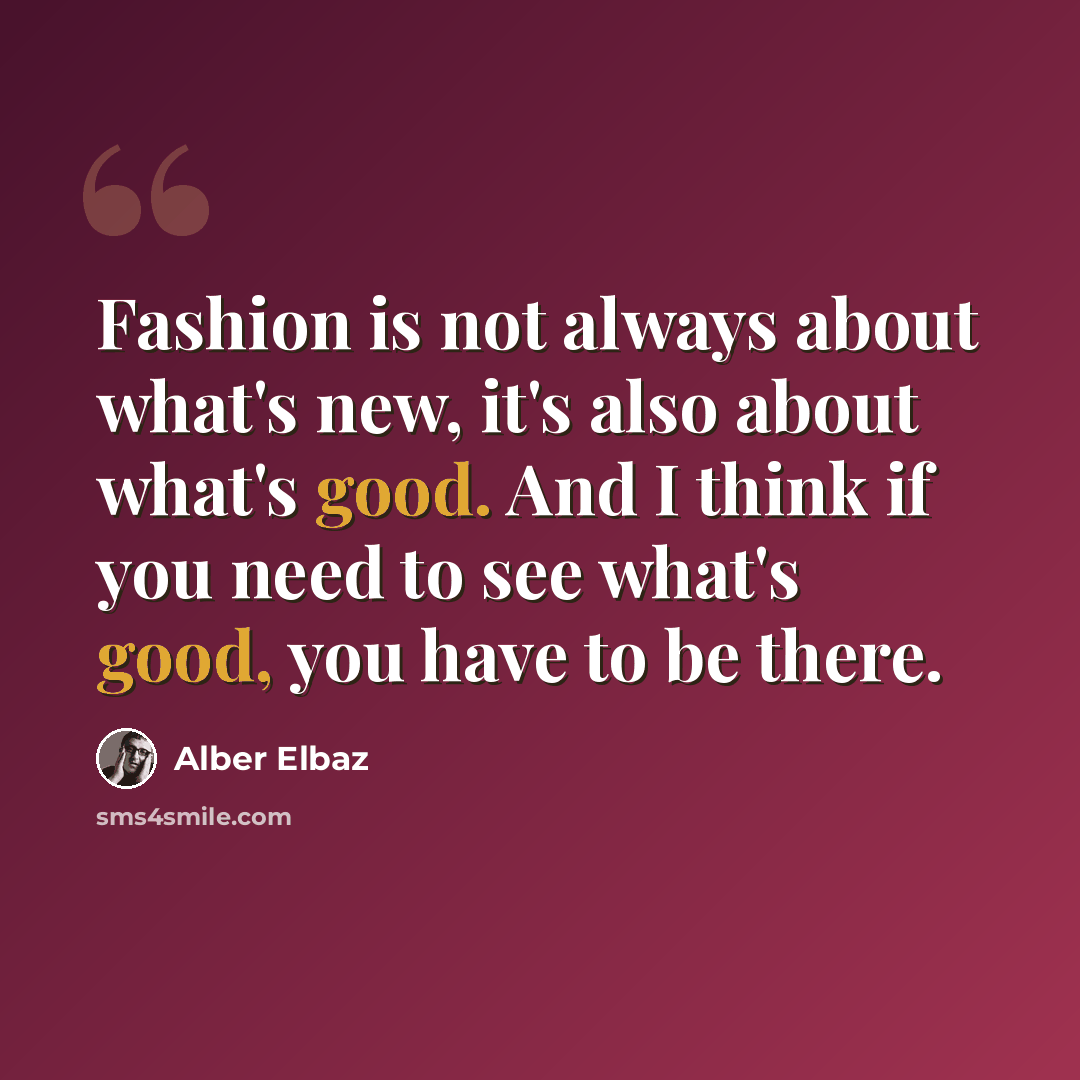 “Fashion is not always about what's new, it's also about what's good. And I think if you need to see what's good, you have to be there.” quote by Alber Elbaz