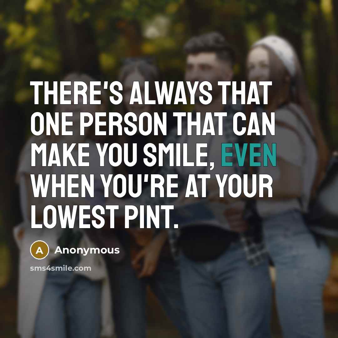 “There's always that one person that can make you smile, even when you're at your lowest pint.” quote by Anonymous