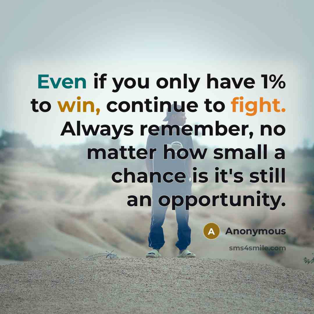 “Even if you only have 1% to win, continue to fight. Always remember, no matter how small a chance is it's still an opportunity.” quote by Anonymous