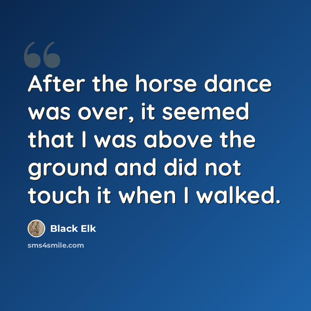 “After the horse dance was over, it seemed that I was above the ground and did not touch it when I walked.” quote by Black Elk
