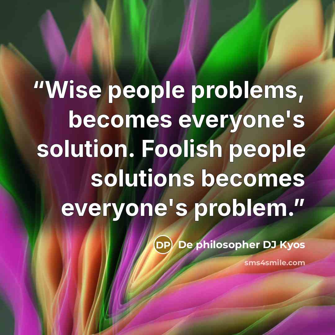 “Wise people problems, becomes everyone's solution. Foolish people solutions becomes everyone's problem.” quote by De philosopher DJ Kyos