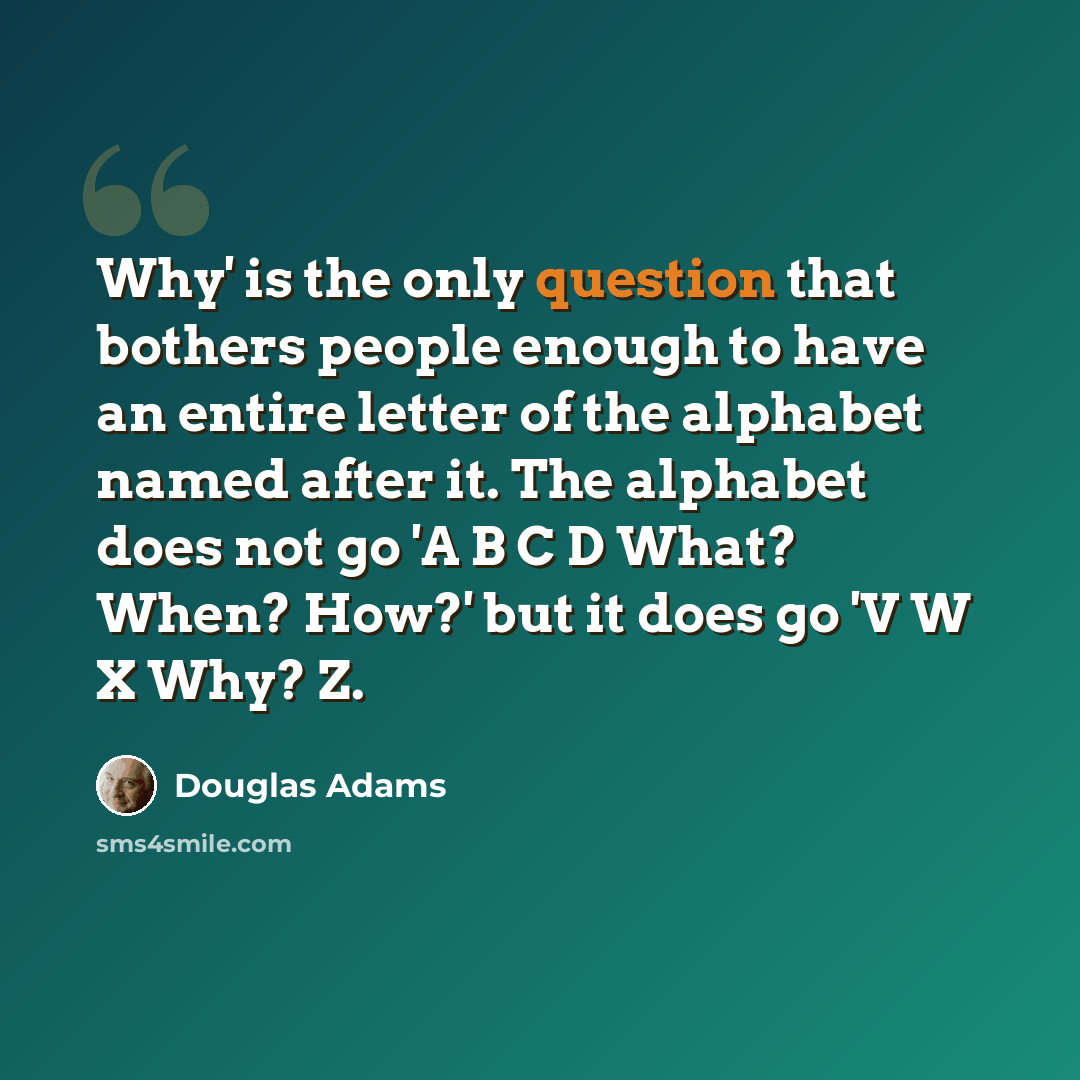 “Why' is the only question that bothers people enough to have an entire letter of the alphabet named after it. The alphabet does not go 'A B C D What? When? How?' but it does go 'V W X Why? Z.” quote by Douglas Adams