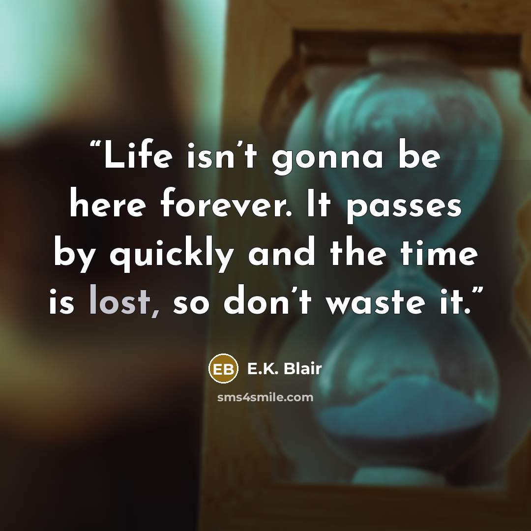 “Life isn’t gonna be here forever. It passes by quickly and the time is lost, so don’t waste it.” quote by E.K. Blair
