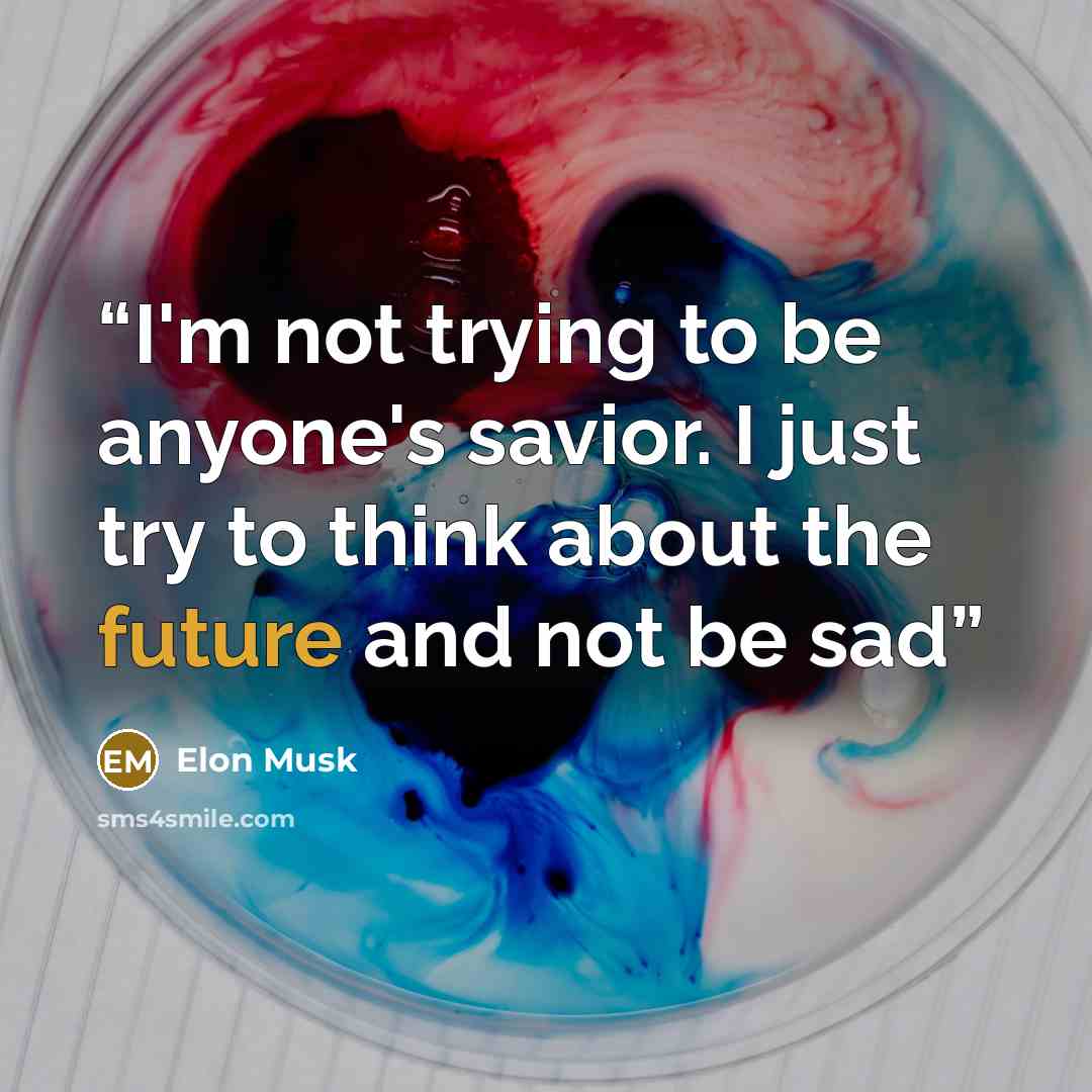 “I'm not trying to be anyone's savior. I just try to think about the future and not be sad” quote by Elon Musk