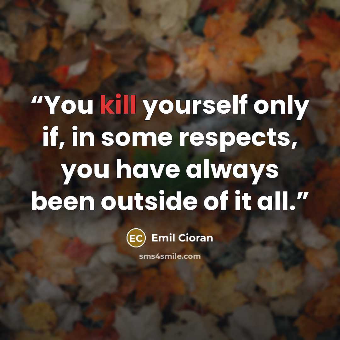 “You kill yourself only if, in some respects, you have always been outside of it all.” quote by Emil Cioran