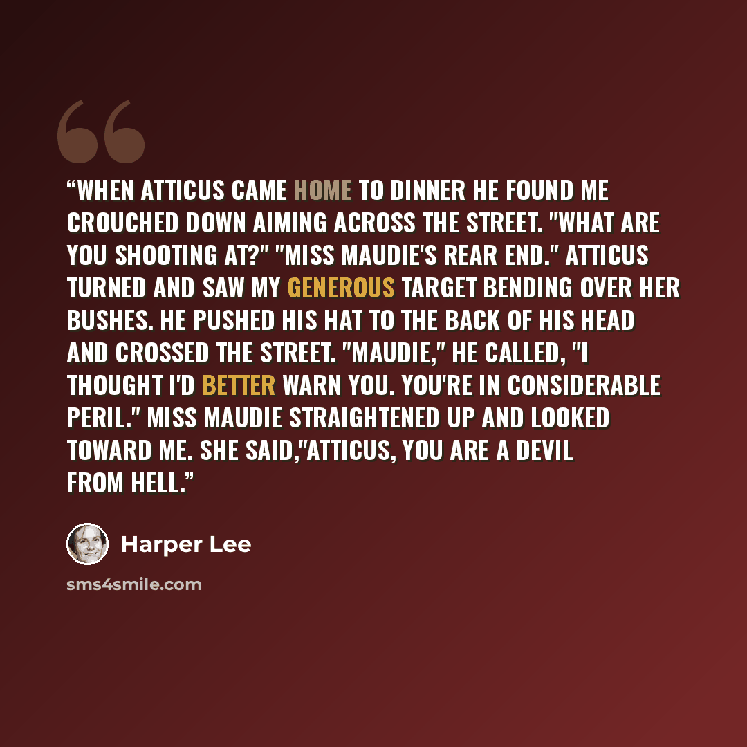 “When Atticus came home to dinner he found me crouched down aiming across the street. "What are you shooting at?" "Miss Maudie's rear end." Atticus turned and saw my generous target bending over her bushes. He pushed his hat to the back of his head and crossed the street. "Maudie," he called, "I…” quote by Harper Lee