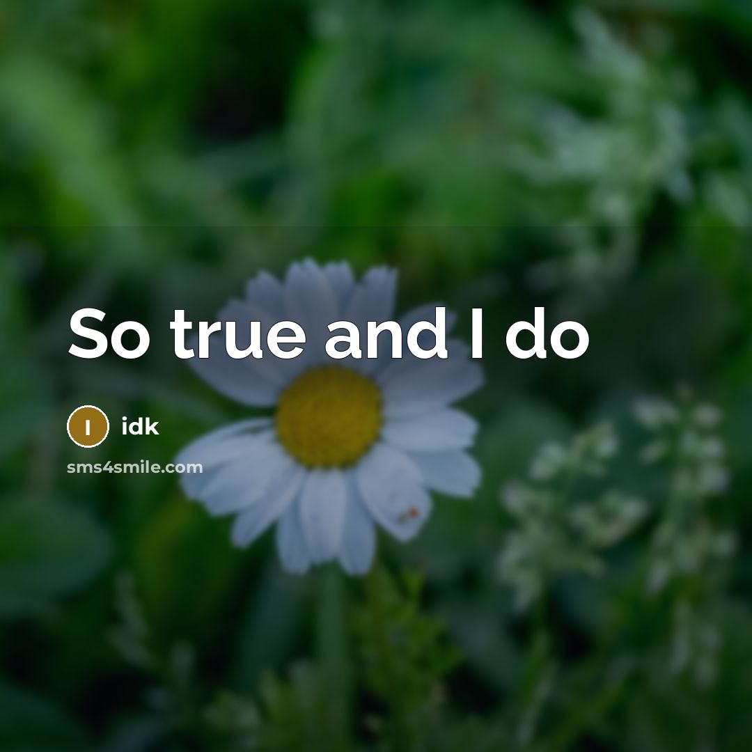 “So true and I do” quote by Idk