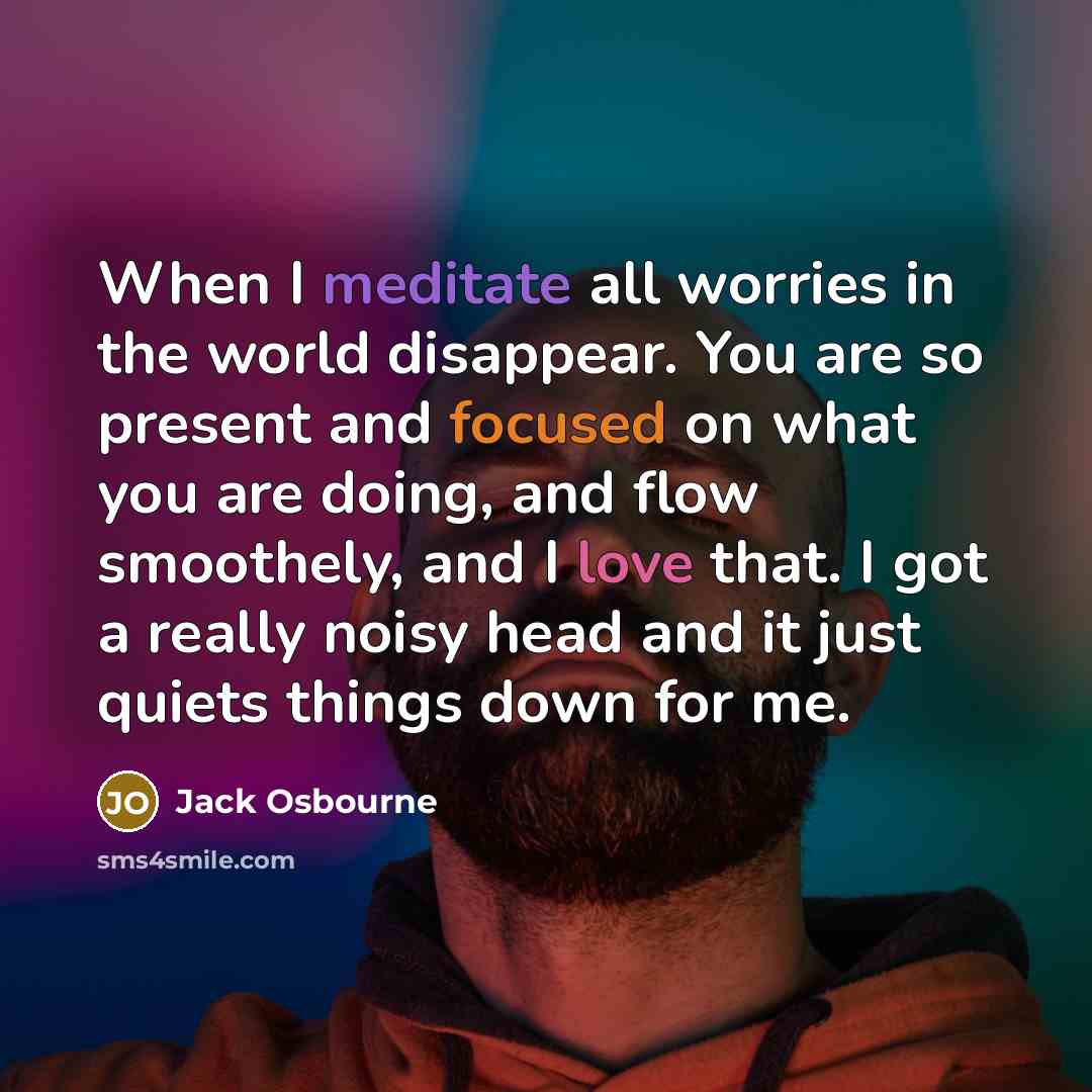 “When I meditate all worries in the world disappear. You are so present and focused on what you are doing, and flow smoothely, and I love that. I got a really noisy head and it just quiets things down for me.” quote by Jack Osbourne