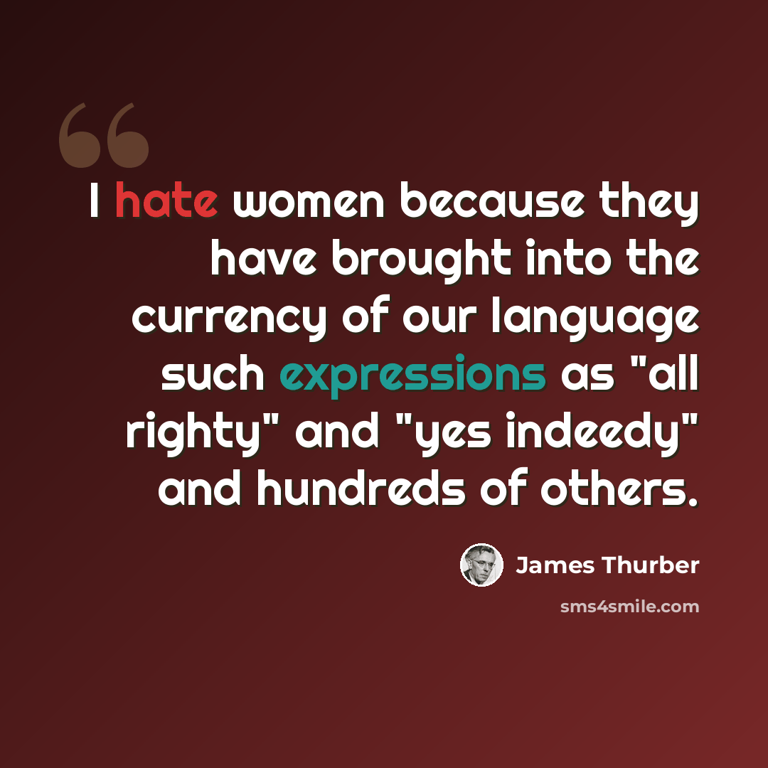 “I hate women because they have brought into the currency of our language such expressions as "all righty" and "yes indeedy" and hundreds of others.” quote by James Thurber