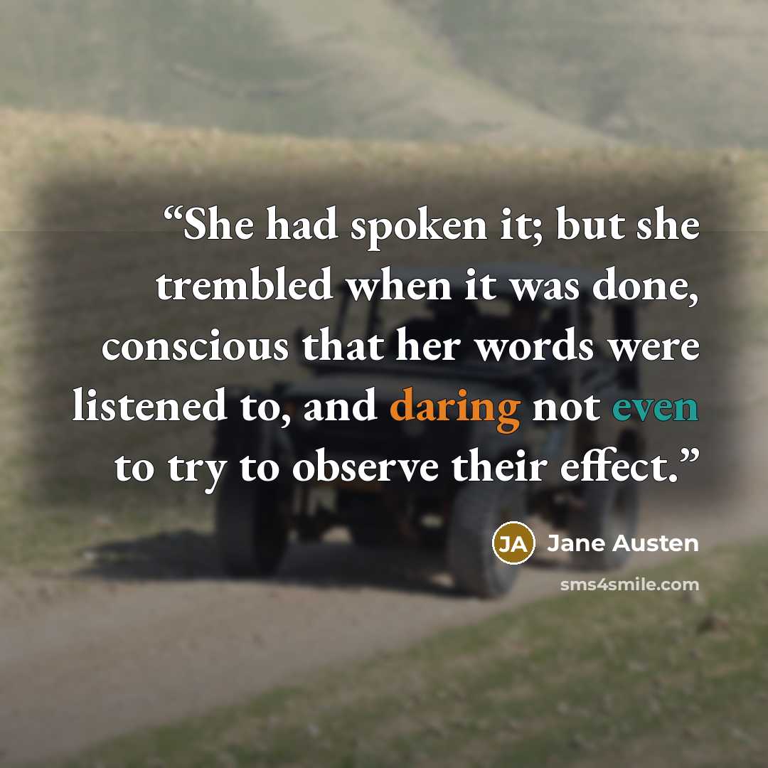 “She had spoken it; but she trembled when it was done, conscious that her words were listened to, and daring not even to try to observe their effect.” quote by Jane Austen
