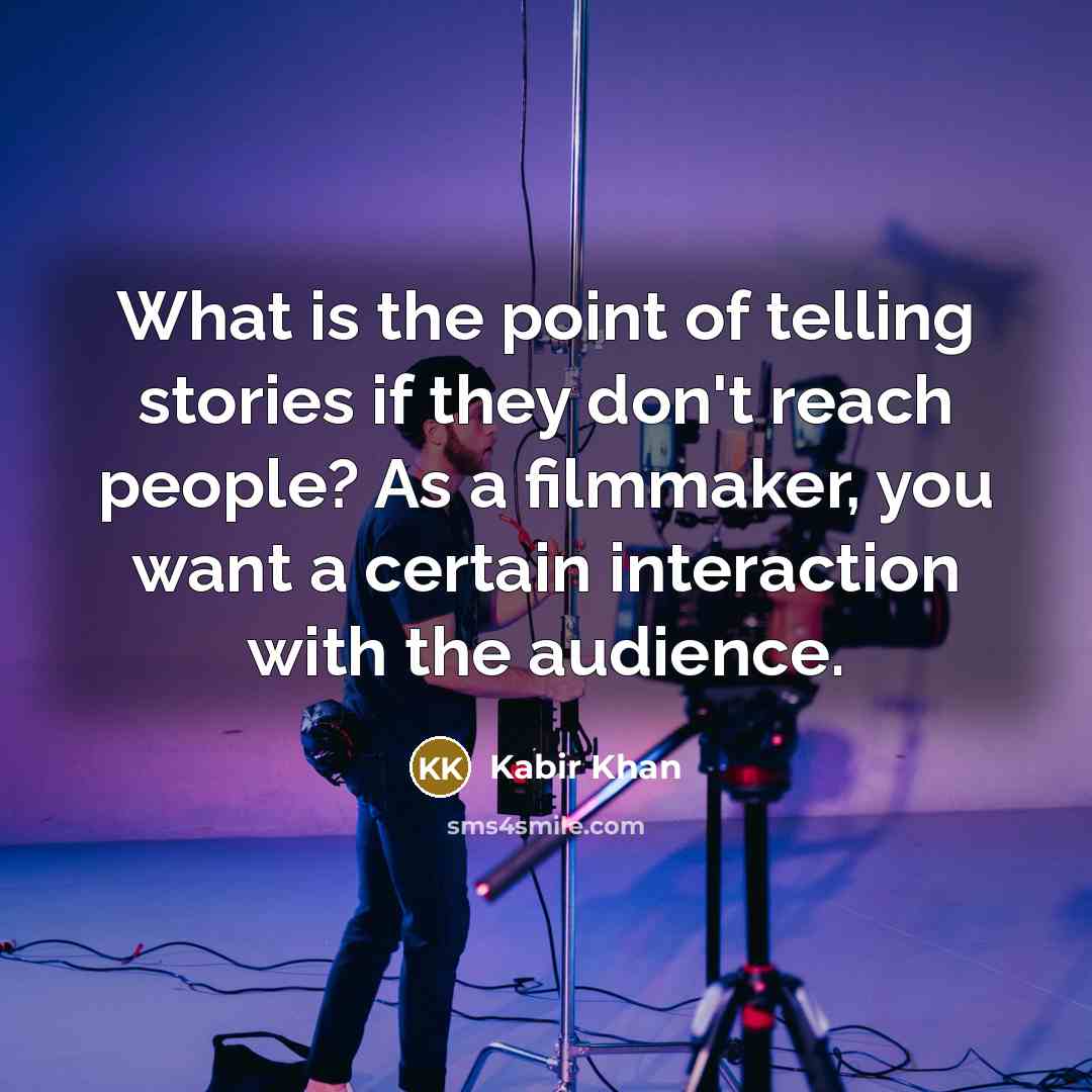 “What is the point of telling stories if they don't reach people? As a filmmaker, you want a certain interaction with the audience.” quote by Kabir Khan