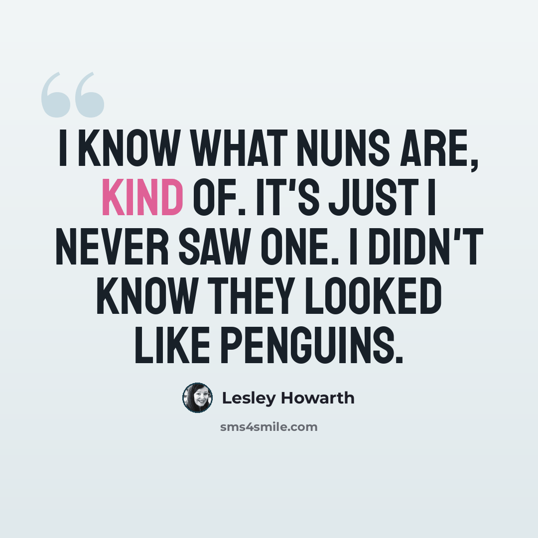 “I know what nuns are, kind of. It's just I never saw one. I didn't know they looked like penguins.” quote by Lesley Howarth