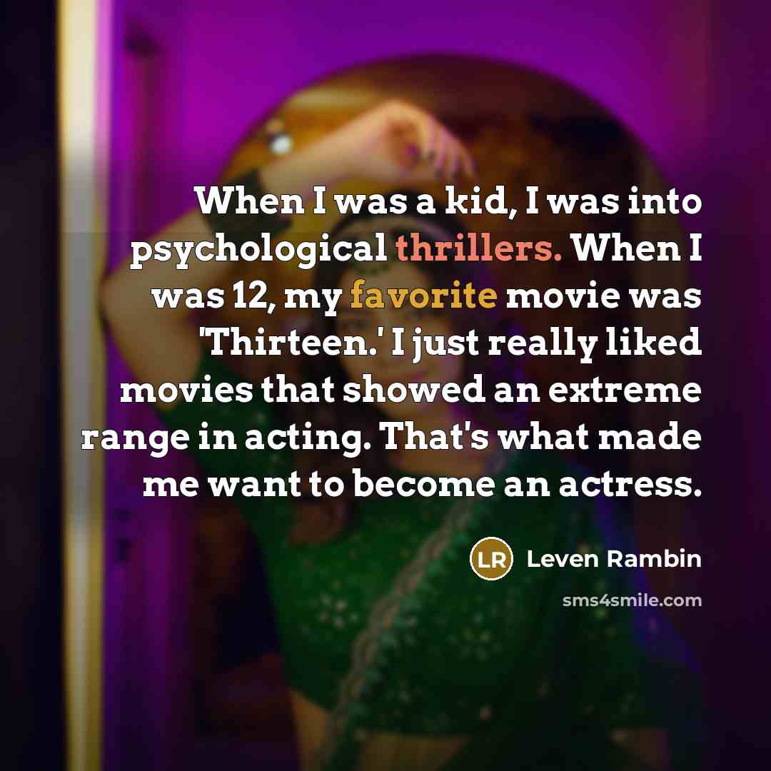 “When I was a kid, I was into psychological thrillers. When I was 12, my favorite movie was 'Thirteen.' I just really liked movies that showed an extreme range in acting. That's what made me want to become an actress.” quote by Leven Rambin