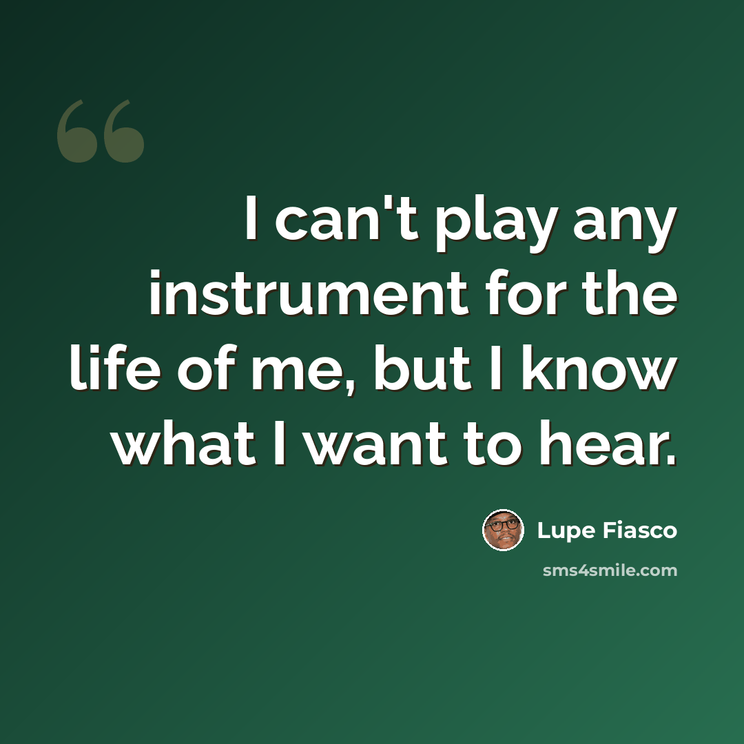 “I can't play any instrument for the life of me, but I know what I want to hear.” quote by Lupe Fiasco