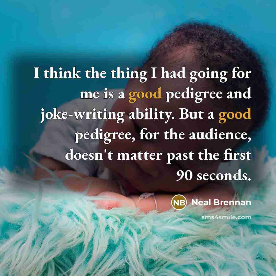 “I think the thing I had going for me is a good pedigree and joke-writing ability. But a good pedigree, for the audience, doesn't matter past the first 90 seconds.” quote by Neal Brennan
