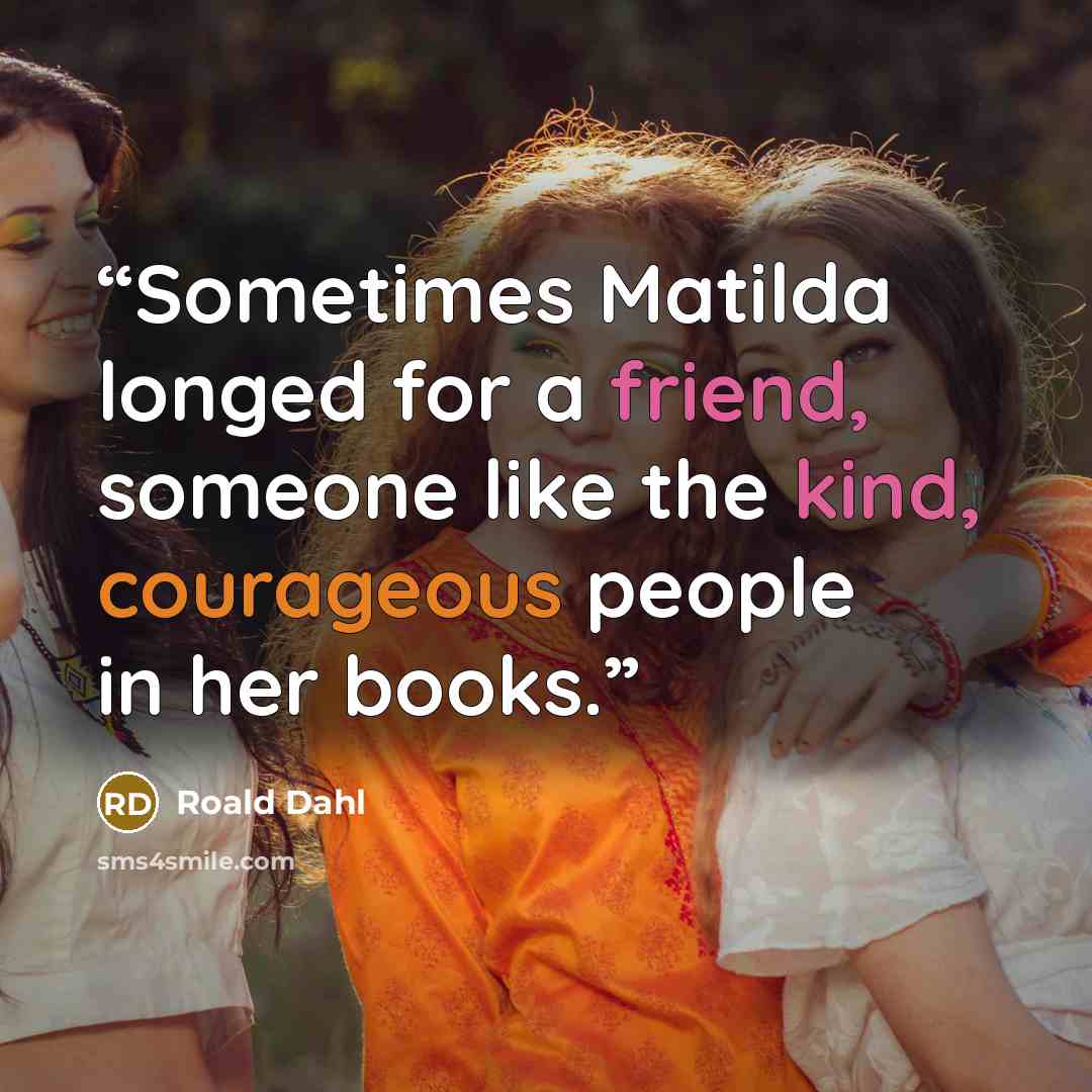 “Sometimes Matilda longed for a friend, someone like the kind, courageous people in her books.” quote by Roald Dahl