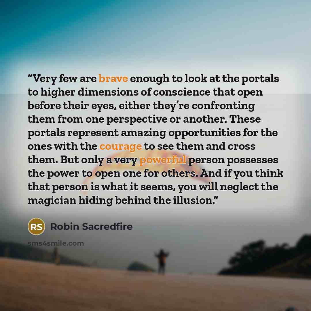 “Very few are brave enough to look at the portals to higher dimensions of conscience that open before their eyes, either they’re confronting them from one perspective or another. These portals represent amazing opportunities for the ones with the courage to see them and cross them. But only a very…” quote by Robin Sacredfire