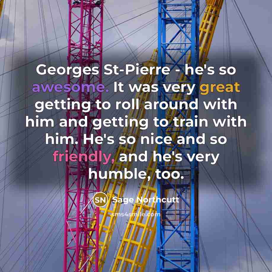 “Georges St-Pierre - he's so awesome. It was very great getting to roll around with him and getting to train with him. He's so nice and so friendly, and he's very humble, too.” quote by Sage Northcutt