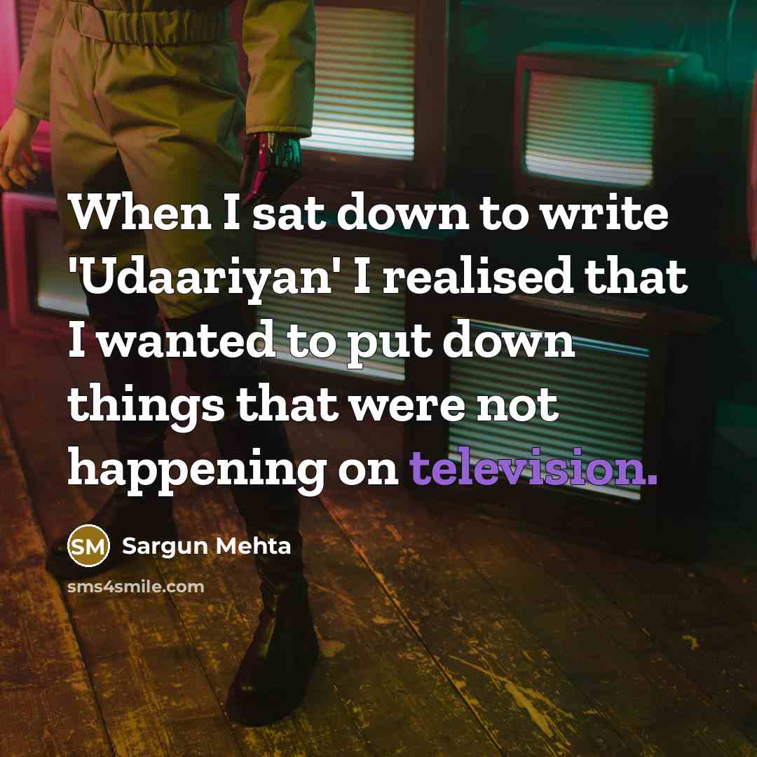 “When I sat down to write 'Udaariyan' I realised that I wanted to put down things that were not happening on television.” quote by Sargun Mehta