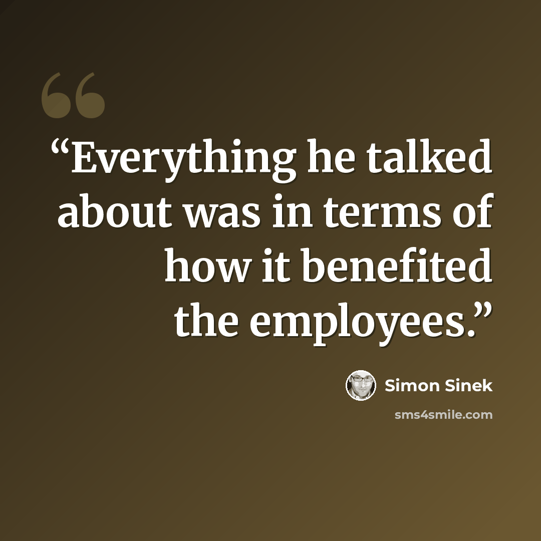“Everything he talked about was in terms of how it benefited the employees.” quote by Simon Sinek