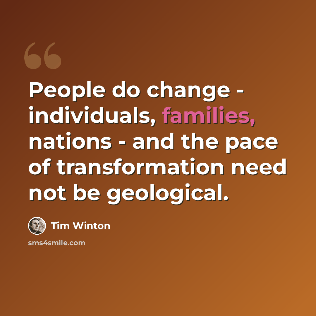 “People do change - individuals, families, nations - and the pace of transformation need not be geological.” quote by Tim Winton