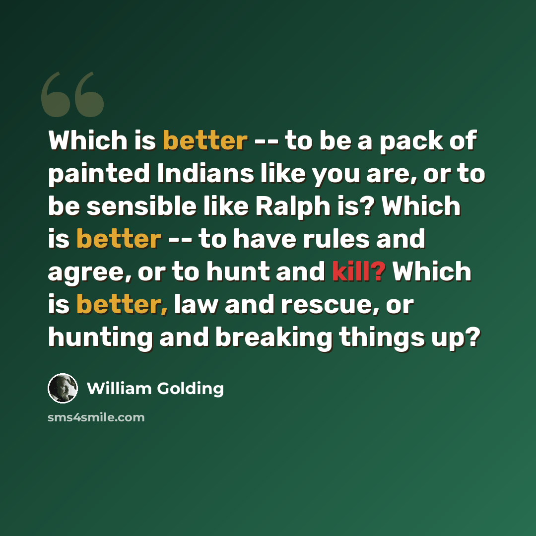 “Which is better -- to be a pack of painted Indians like you are, or to be sensible like Ralph is? Which is better -- to have rules and agree, or to hunt and kill? Which is better, law and rescue, or hunting and breaking things up?” quote by William Golding