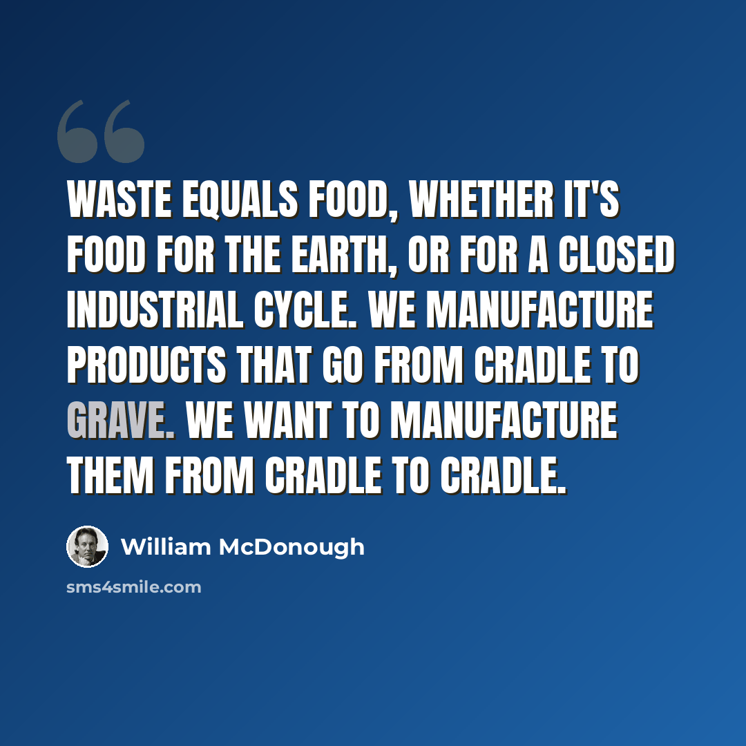 “Waste equals food, whether it's food for the earth, or for a closed industrial cycle. We manufacture products that go from cradle to grave. We want to manufacture them from cradle to cradle.” quote by William McDonough